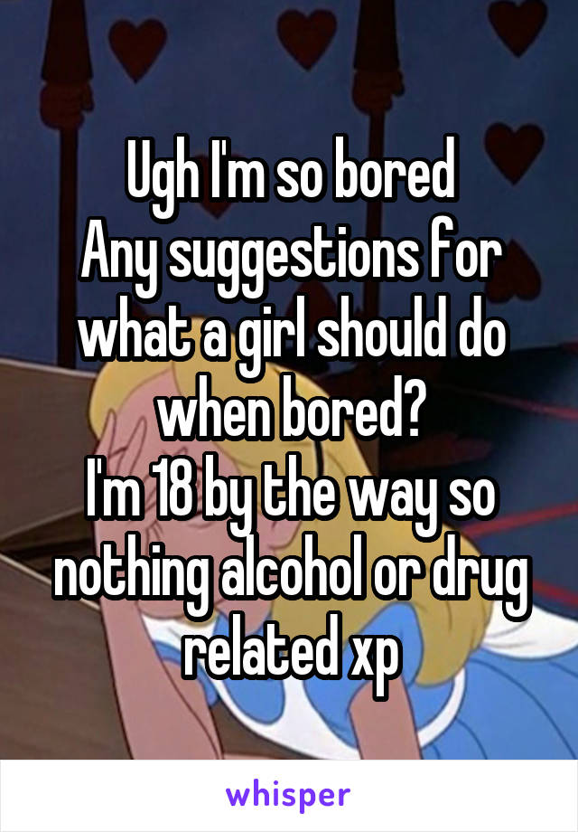 Ugh I'm so bored
Any suggestions for what a girl should do when bored?
I'm 18 by the way so nothing alcohol or drug related xp