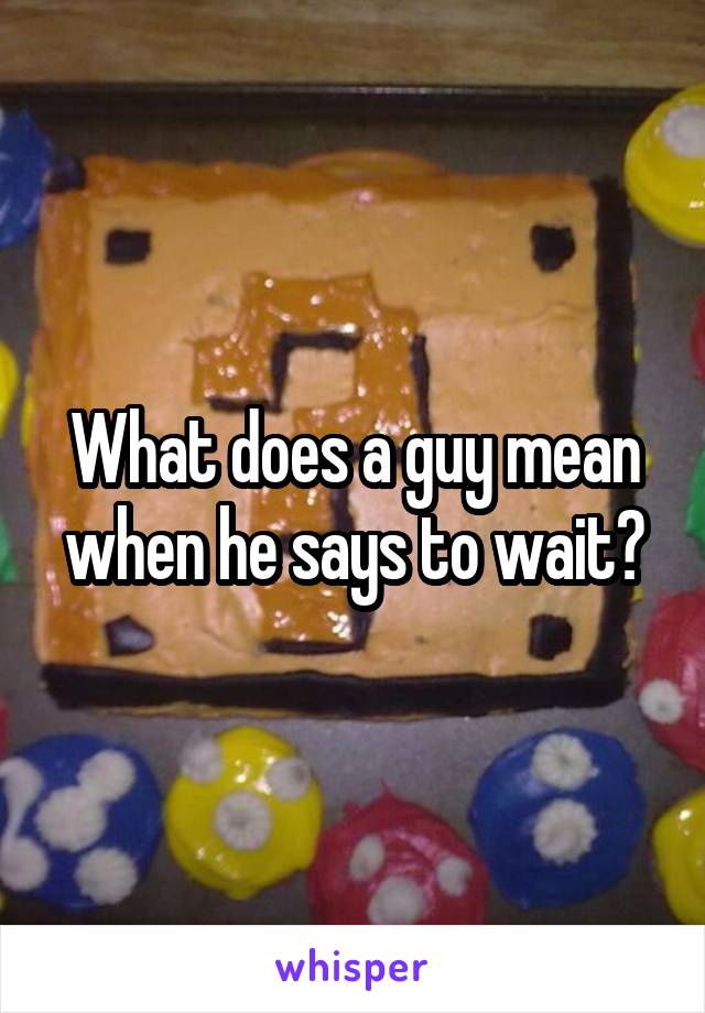 What does a guy mean when he says to wait?
