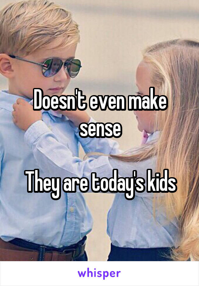 Doesn't even make sense

They are today's kids