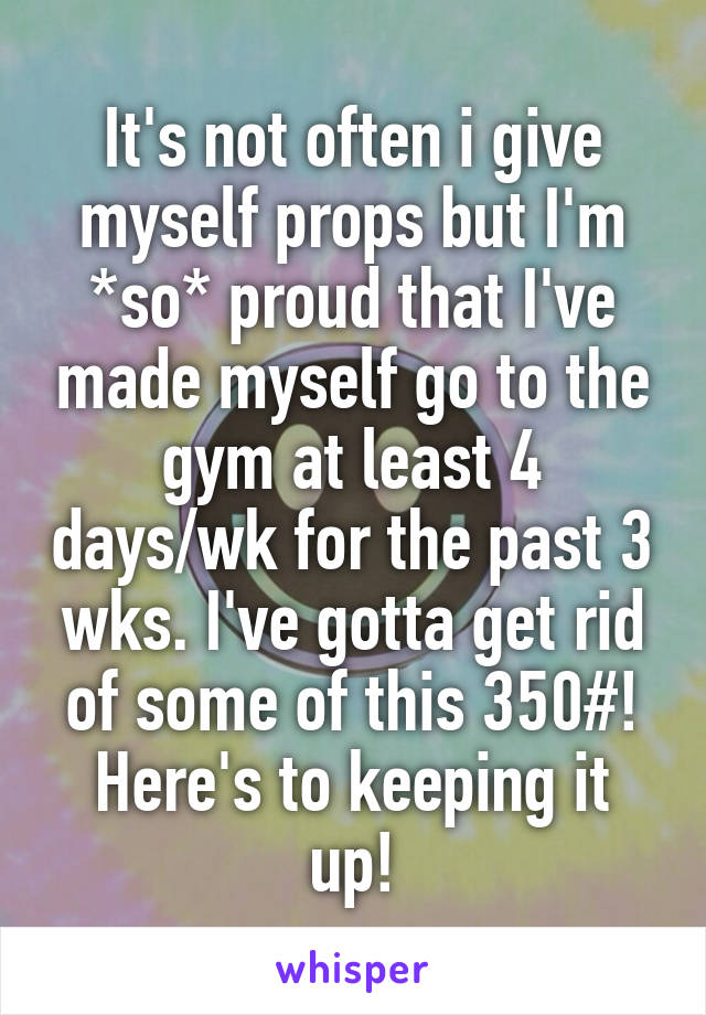 It's not often i give myself props but I'm *so* proud that I've made myself go to the gym at least 4 days/wk for the past 3 wks. I've gotta get rid of some of this 350#!
Here's to keeping it up!