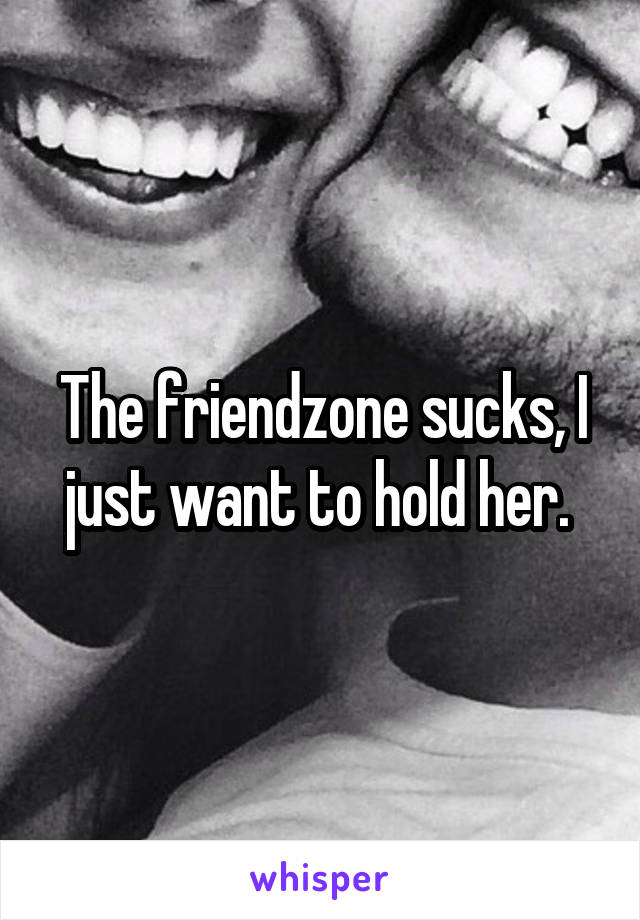 The friendzone sucks, I just want to hold her. 