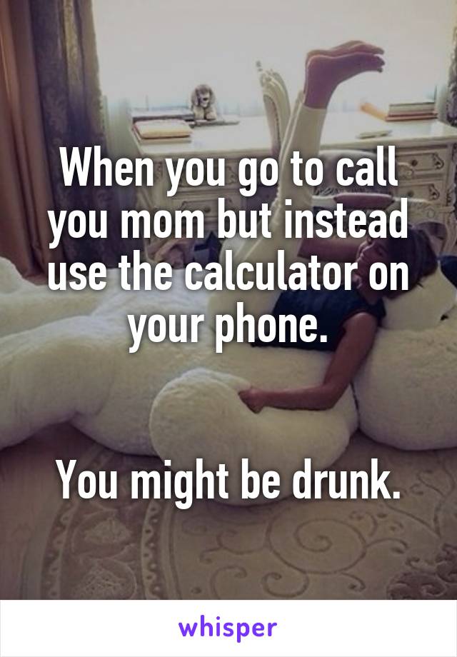 When you go to call you mom but instead use the calculator on your phone.


You might be drunk.