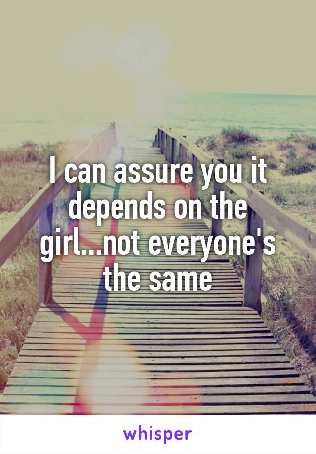 I can assure you it depends on the girl...not everyone's the same