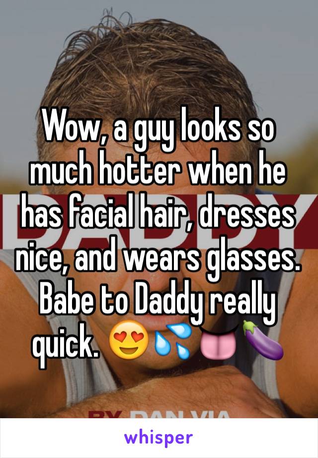Wow, a guy looks so much hotter when he has facial hair, dresses nice, and wears glasses. Babe to Daddy really quick. 😍💦👅🍆