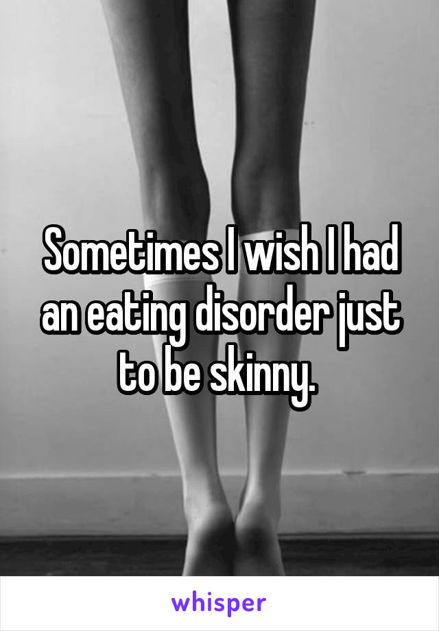 Sometimes I wish I had an eating disorder just to be skinny. 