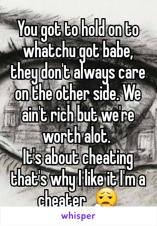 You got to hold on to whatchu got babe, they don't always care on the other side. We ain't rich but we're worth alot. 
It's about cheating that's why I like it I'm a cheater  😧