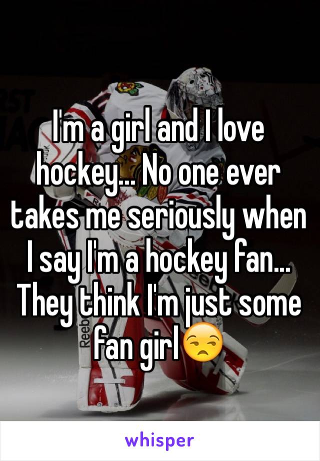 I'm a girl and I love hockey... No one ever takes me seriously when I say I'm a hockey fan... They think I'm just some fan girl😒