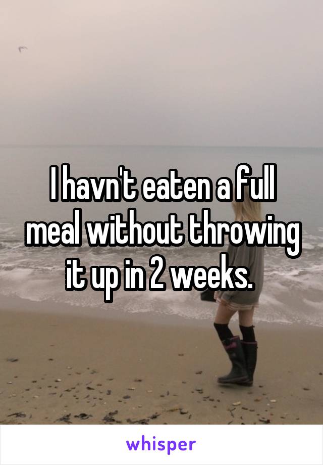 I havn't eaten a full meal without throwing it up in 2 weeks. 