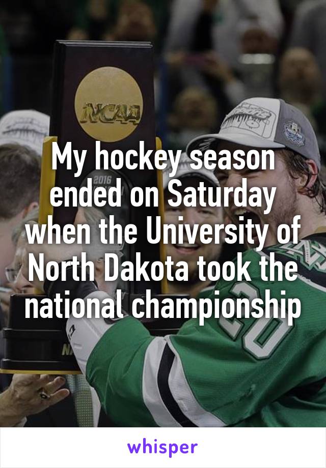 My hockey season ended on Saturday when the University of North Dakota took the national championship