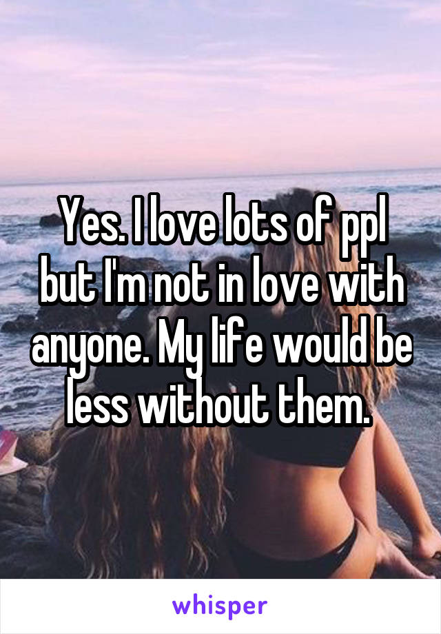 Yes. I love lots of ppl but I'm not in love with anyone. My life would be less without them. 