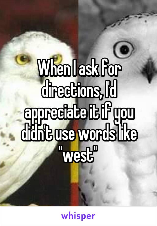 When I ask for directions, I'd appreciate it if you didn't use words like "west" 