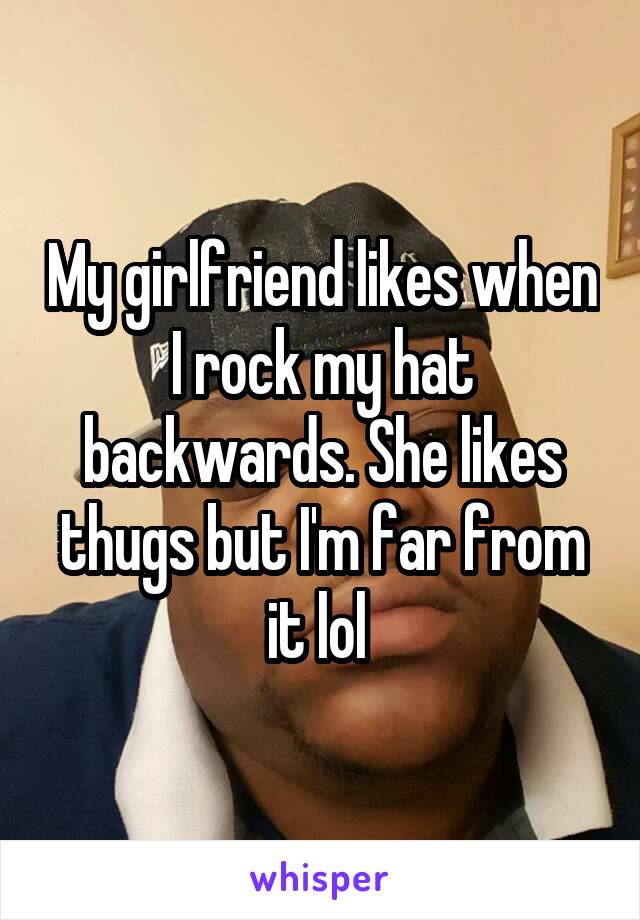 My girlfriend likes when I rock my hat backwards. She likes thugs but I'm far from it lol 