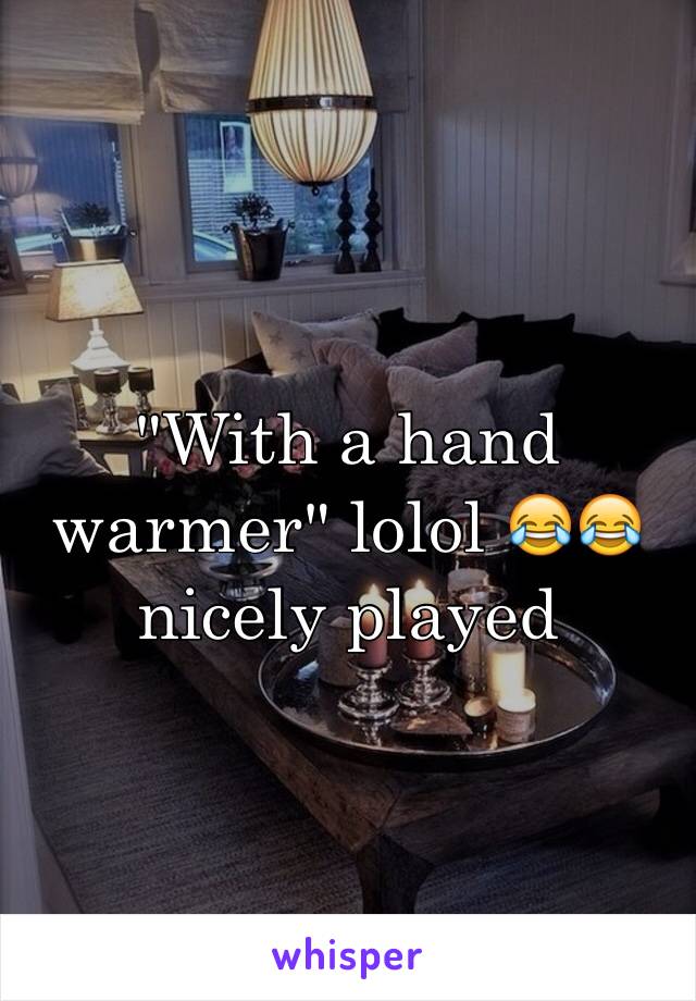 "With a hand warmer" lolol 😂😂 nicely played 