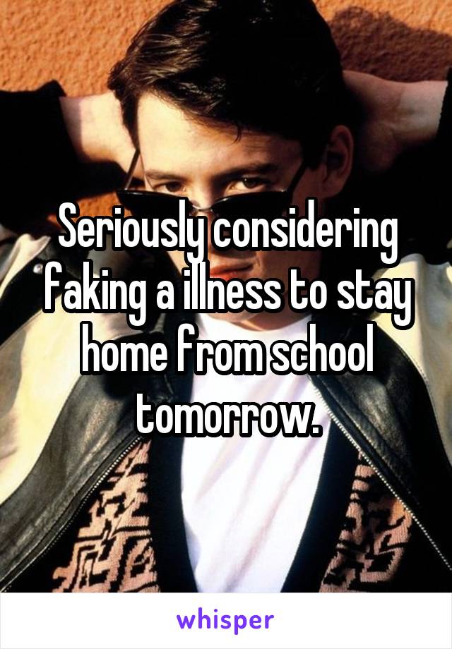 Seriously considering faking a illness to stay home from school tomorrow.