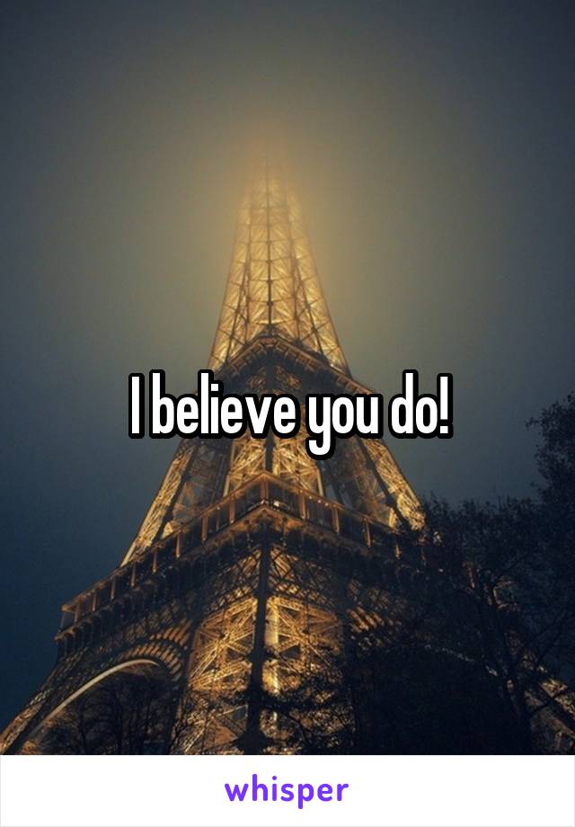 I believe you do!