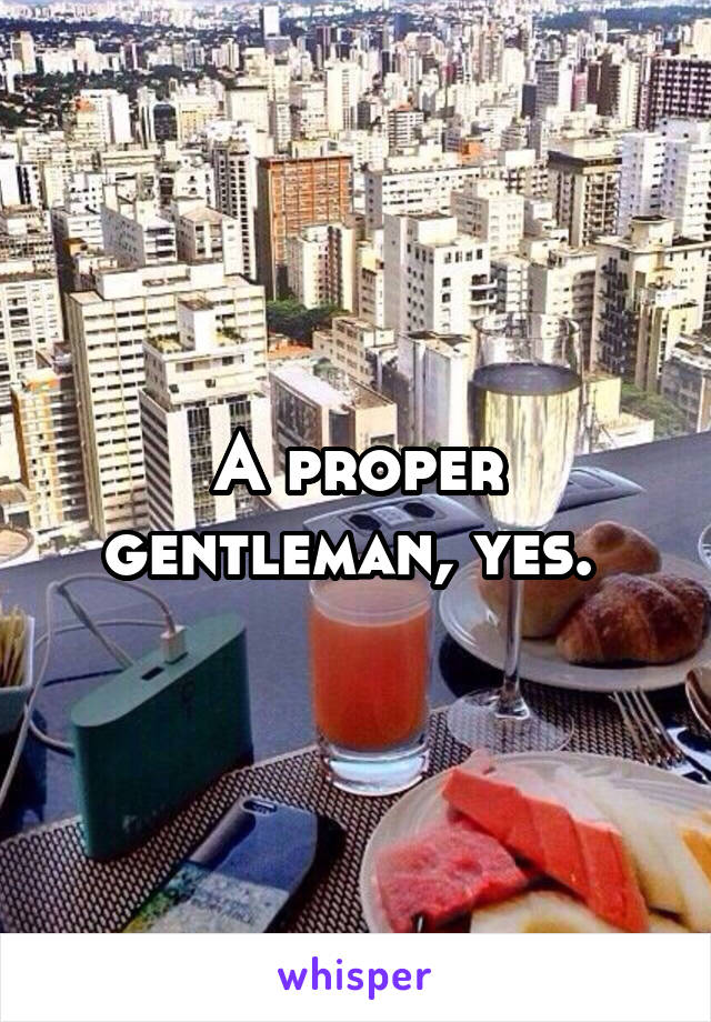 A proper gentleman, yes. 