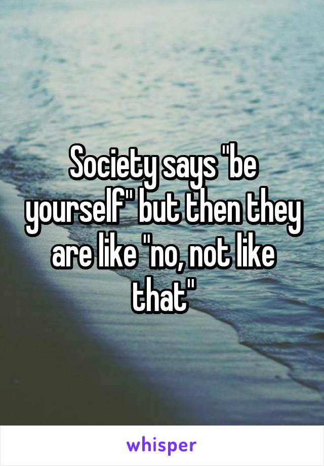 Society says "be yourself" but then they are like "no, not like that"