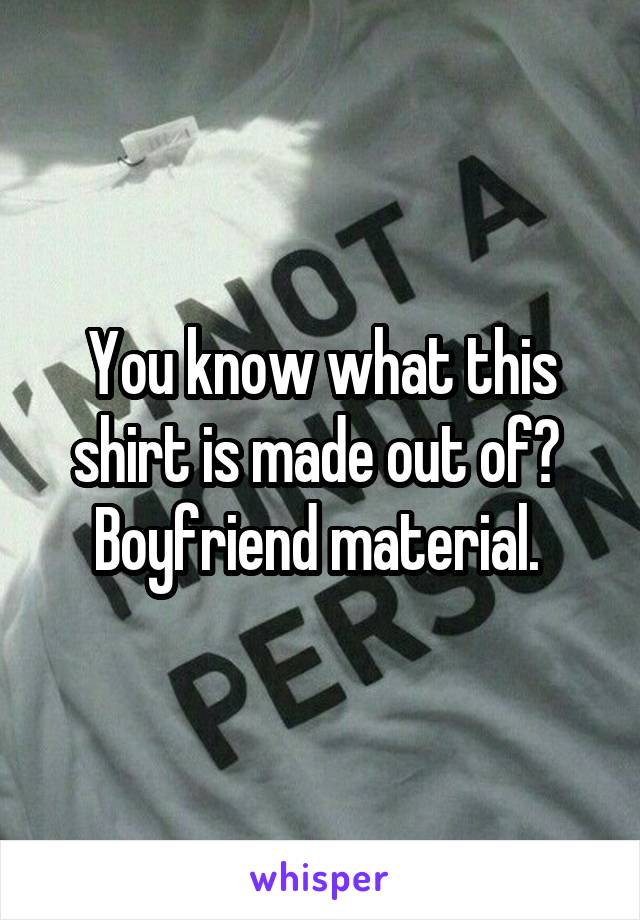You know what this shirt is made out of?  Boyfriend material. 