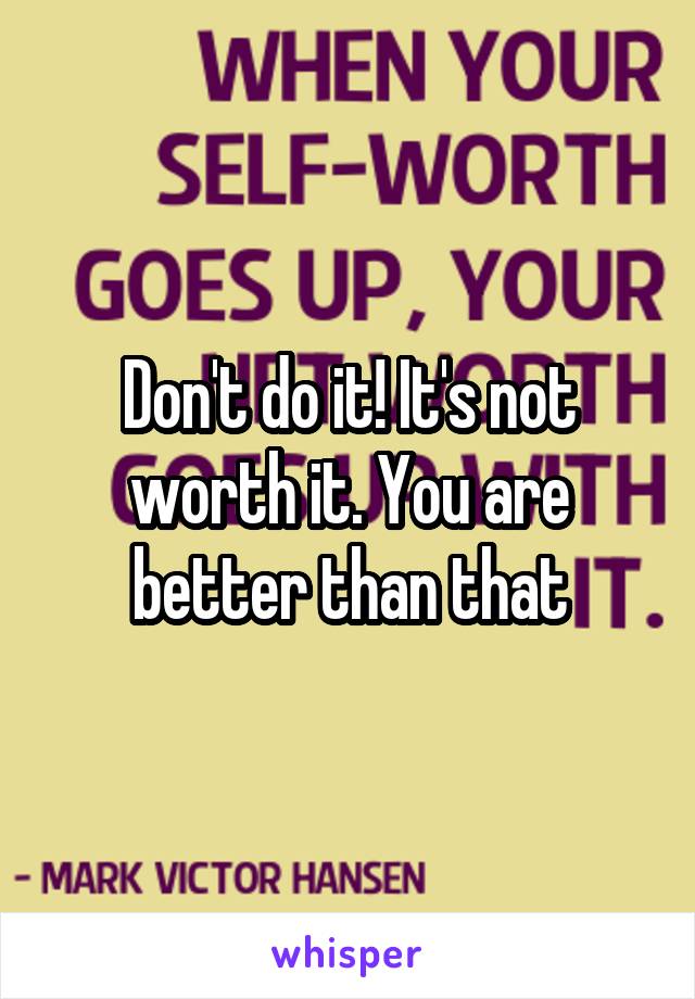 Don't do it! It's not worth it. You are better than that