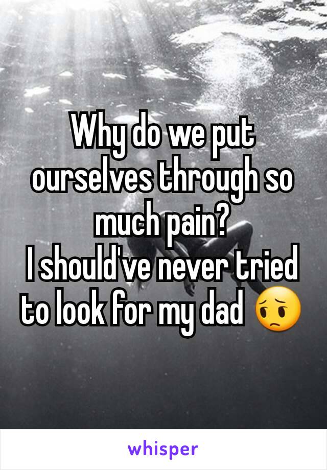 Why do we put ourselves through so much pain?
I should've never tried to look for my dad 😔