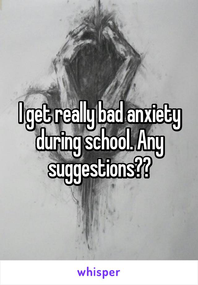 I get really bad anxiety during school. Any suggestions??