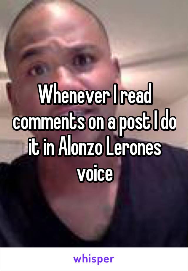 Whenever I read comments on a post I do it in Alonzo Lerones voice