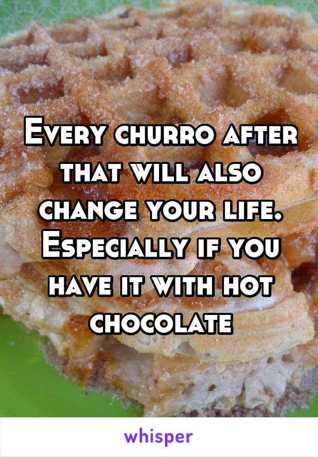 Every churro after that will also change your life. Especially if you have it with hot chocolate