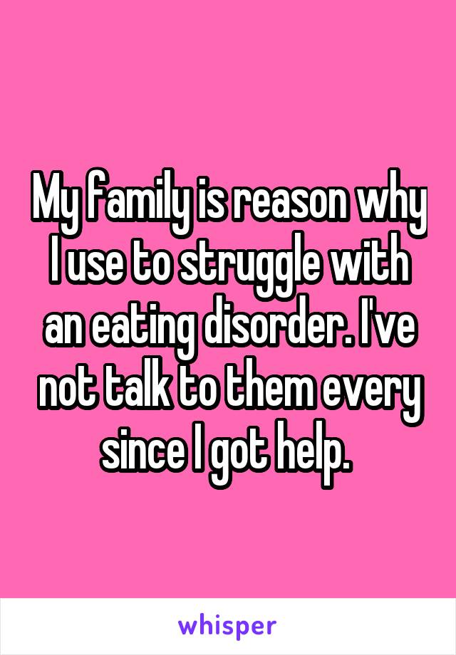 My family is reason why I use to struggle with an eating disorder. I've not talk to them every since I got help. 
