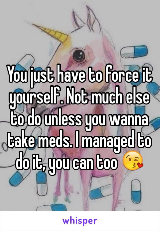You just have to force it yourself. Not much else to do unless you wanna take meds. I managed to do it, you can too 😘