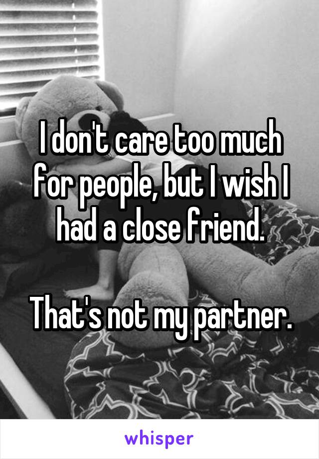 I don't care too much for people, but I wish I had a close friend.

That's not my partner.