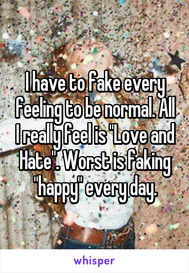 I have to fake every feeling to be normal. All I really feel is "Love and Hate". Worst is faking "happy" every day.