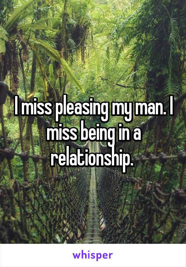 I miss pleasing my man. I miss being in a relationship. 