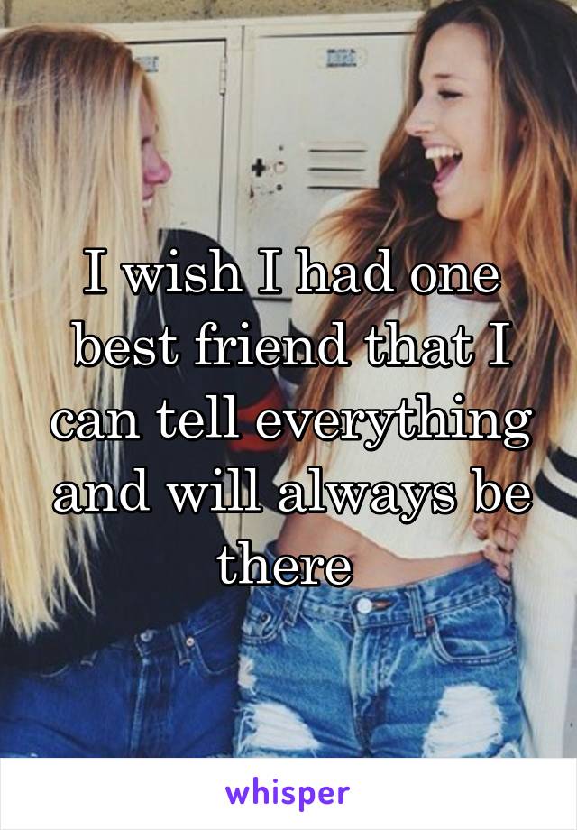 I wish I had one best friend that I can tell everything and will always be there 
