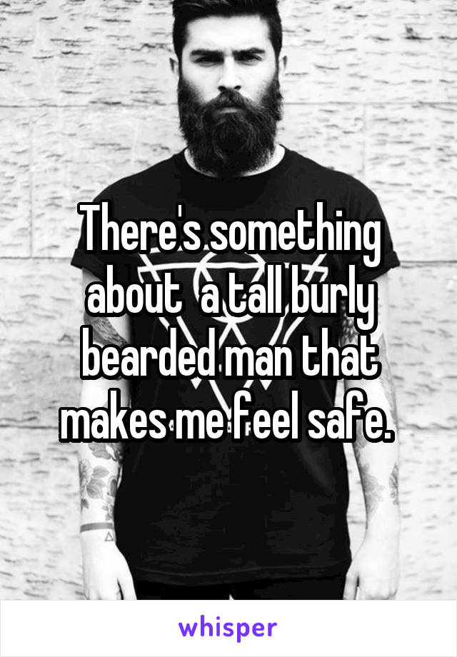 There's something about  a tall burly bearded man that makes me feel safe. 
