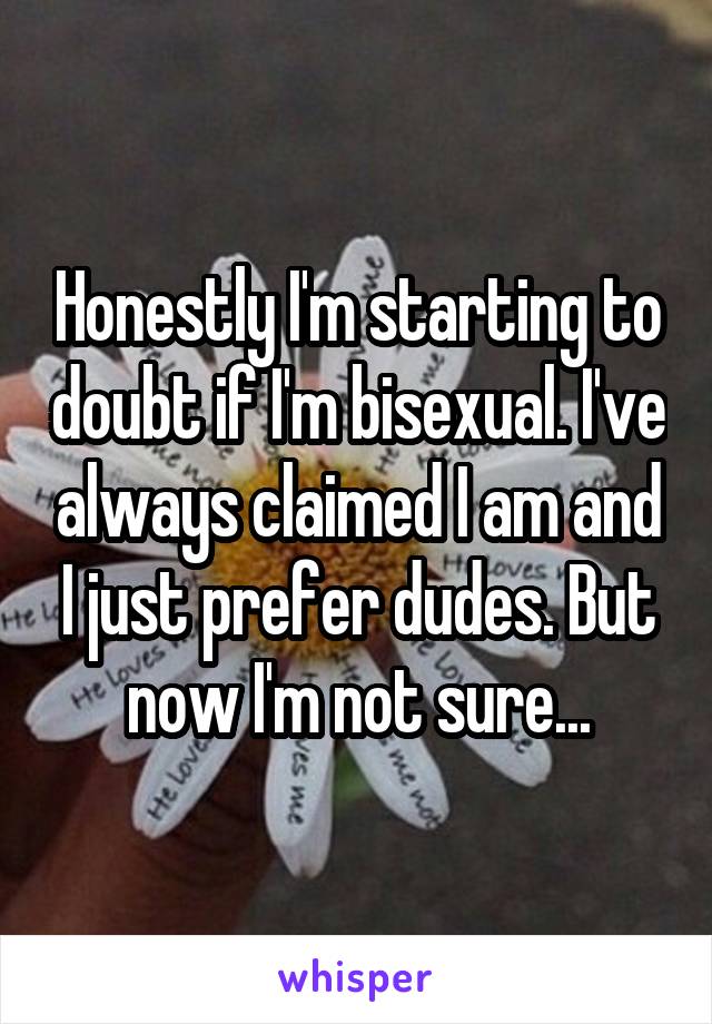 Honestly I'm starting to doubt if I'm bisexual. I've always claimed I am and I just prefer dudes. But now I'm not sure...