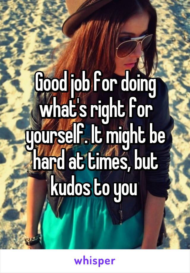 Good job for doing what's right for yourself. It might be hard at times, but kudos to you 