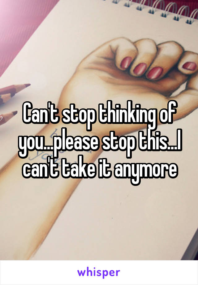 Can't stop thinking of you...please stop this...I can't take it anymore