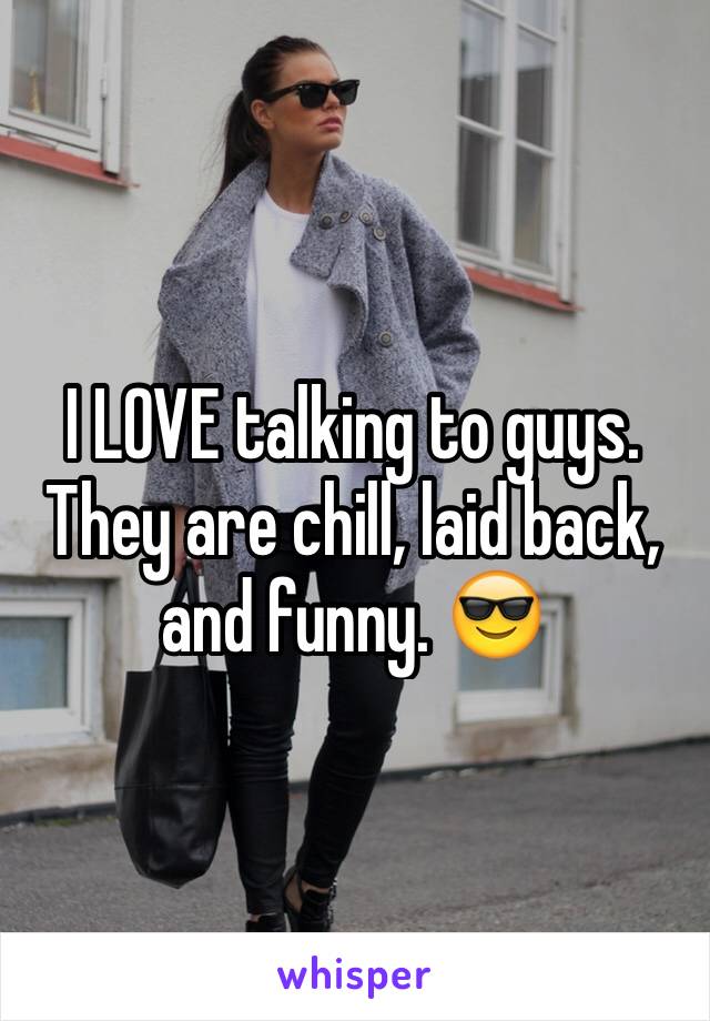 I LOVE talking to guys. They are chill, laid back, and funny. 😎