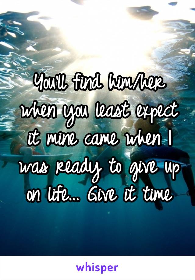 You'll find him/her when you least expect it mine came when I was ready to give up on life... Give it time