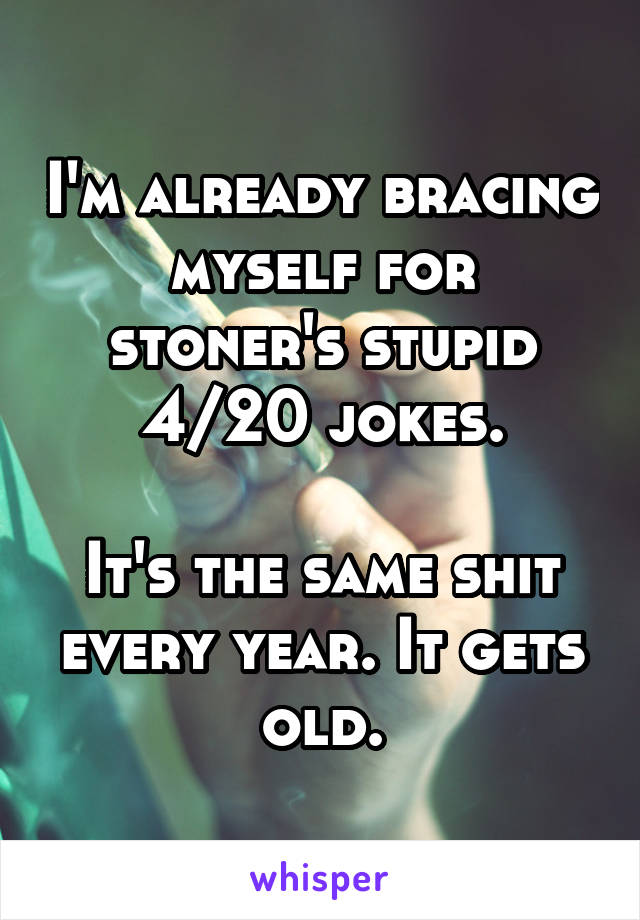 I'm already bracing myself for stoner's stupid 4/20 jokes.

It's the same shit every year. It gets old.