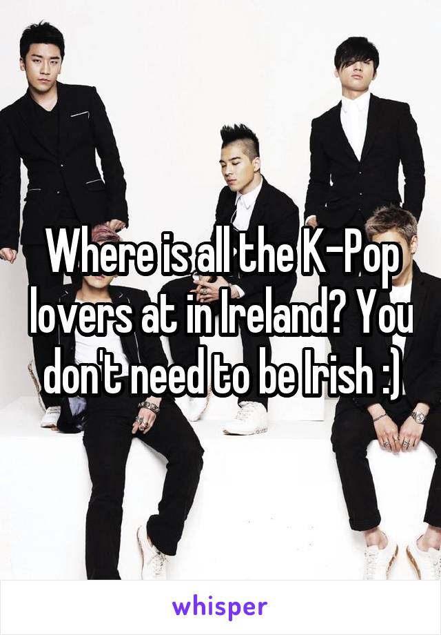 Where is all the K-Pop lovers at in Ireland? You don't need to be Irish :)