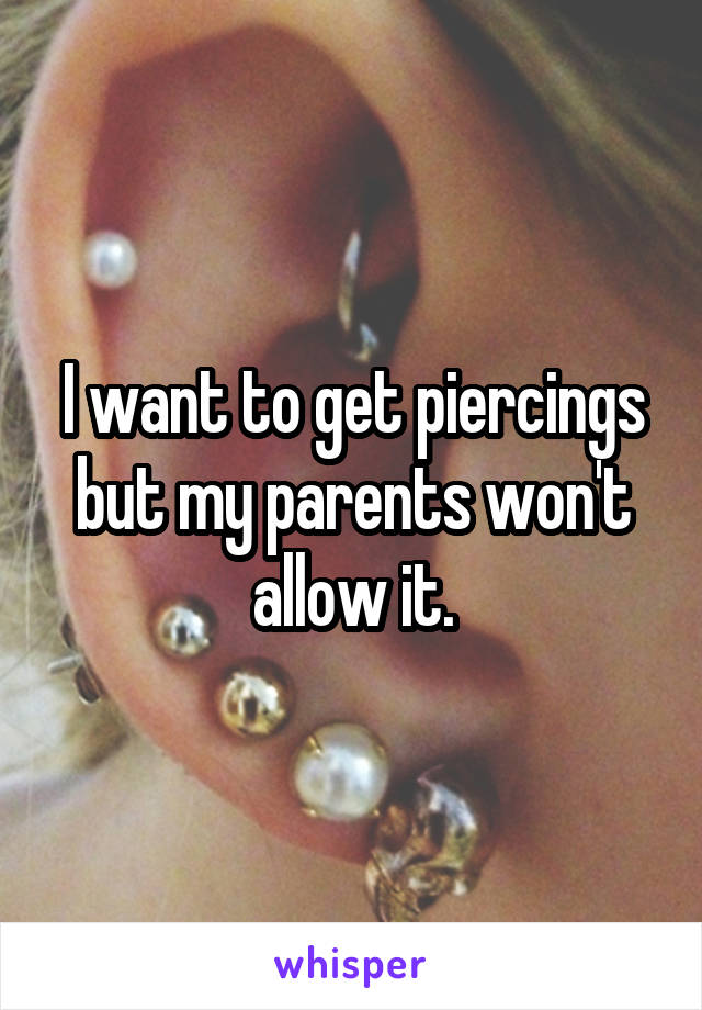 I want to get piercings but my parents won't allow it.