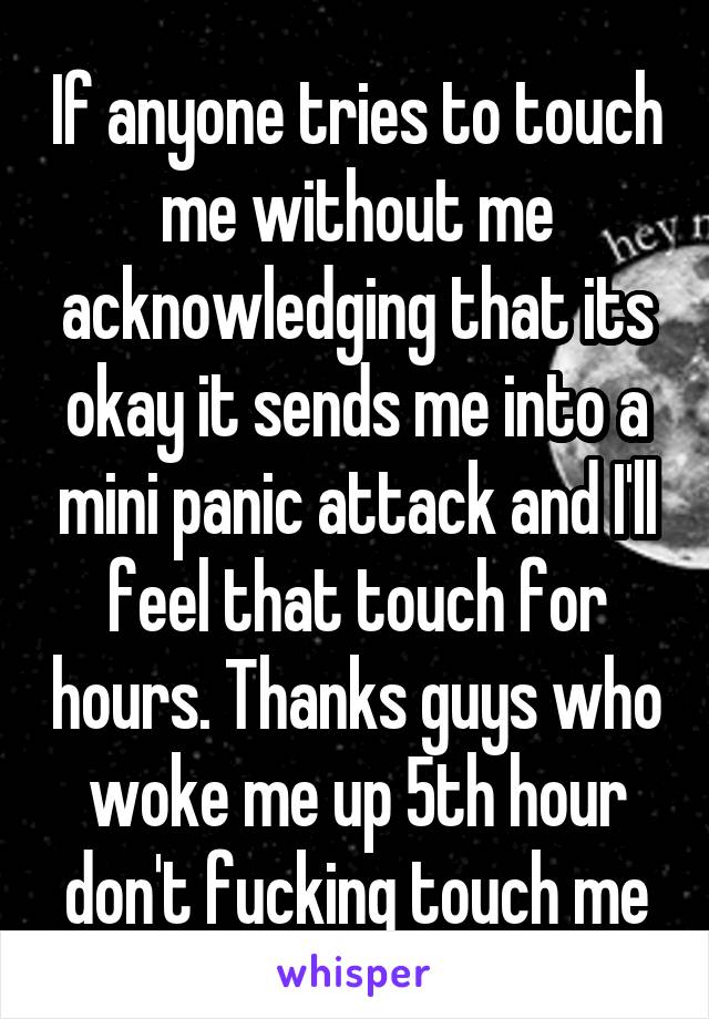 If anyone tries to touch me without me acknowledging that its okay it sends me into a mini panic attack and I'll feel that touch for hours. Thanks guys who woke me up 5th hour don't fucking touch me