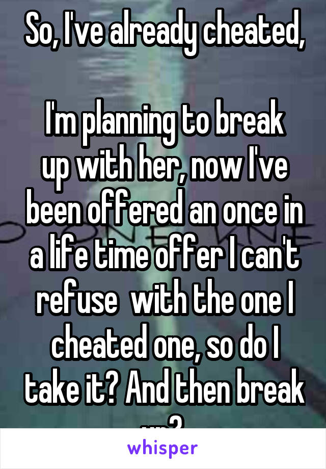 So, I've already cheated, 
I'm planning to break up with her, now I've been offered an once in a life time offer I can't refuse  with the one I cheated one, so do I take it? And then break up? 