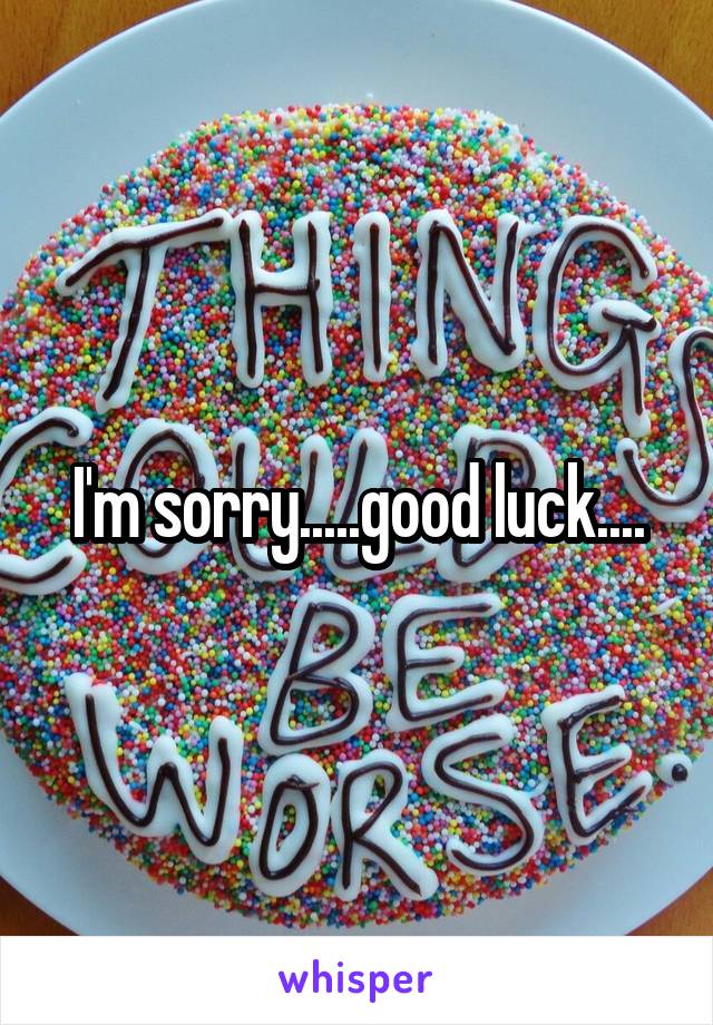 I'm sorry.....good luck....
