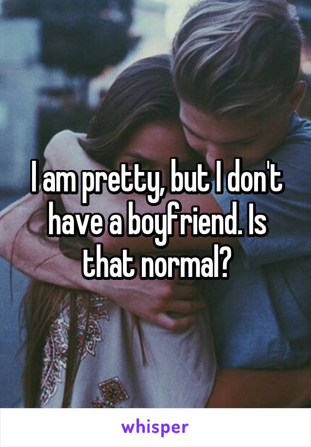 I am pretty, but I don't have a boyfriend. Is that normal?