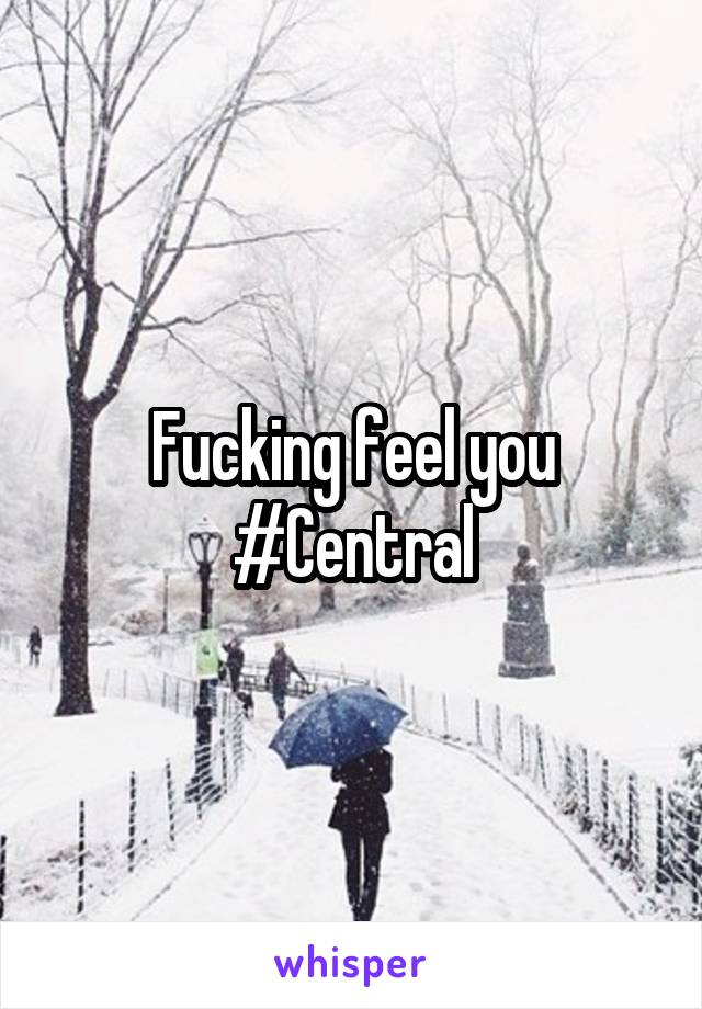 Fucking feel you #Central