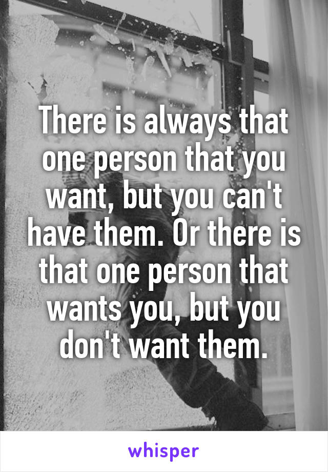 There is always that one person that you want, but you can't have them. Or there is that one person that wants you, but you don't want them.