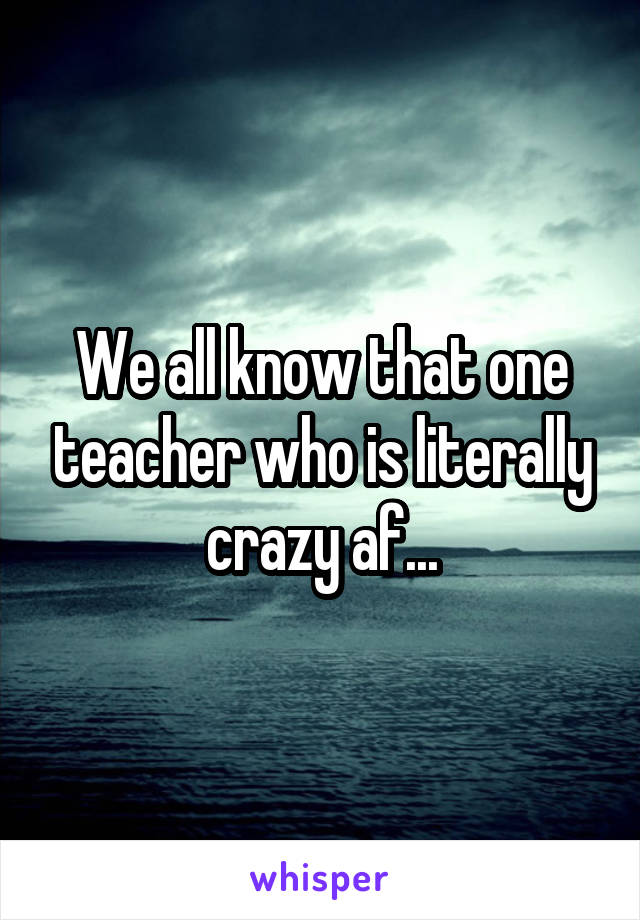 We all know that one teacher who is literally crazy af...
