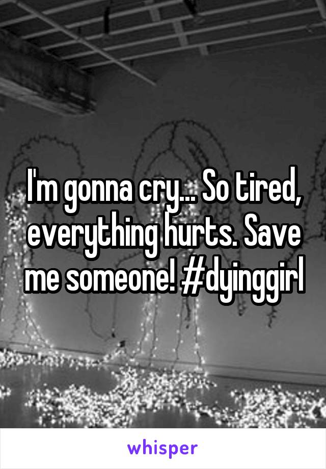 I'm gonna cry... So tired, everything hurts. Save me someone! #dyinggirl